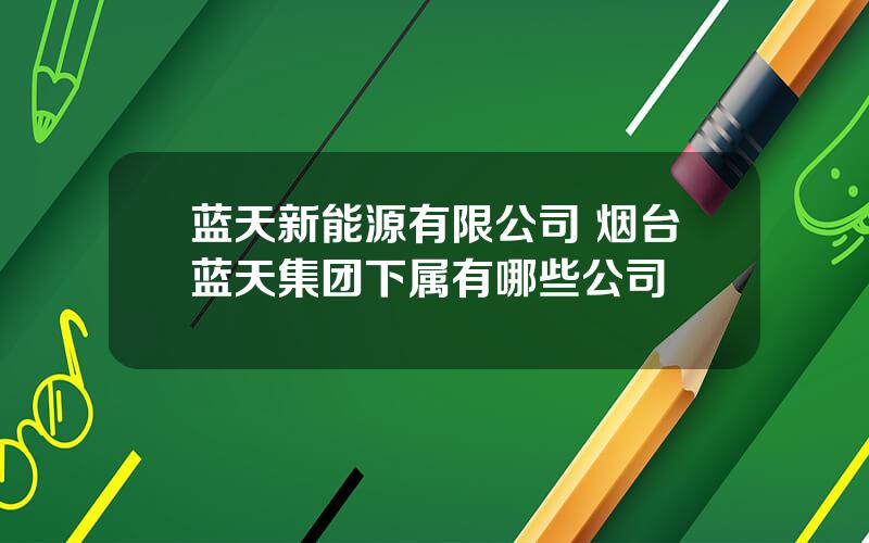 蓝天新能源有限公司 烟台蓝天集团下属有哪些公司